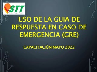 USO DE LA GUIA DE
RESPUESTA EN CASO DE
EMERGENCIA (GRE)
CAPACITACIÓN MAYO 2022
 