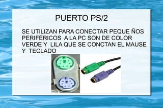 PUERTO PS/2
SE UTILIZAN PARA CONECTAR PEQUE ÑOS
PERIFÉRICOS A LA PC SON DE COLOR
VERDE Y LILA QUE SE CONCTAN EL MAUSE
Y TECLADO
 