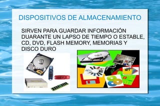 DISPOSITIVOS DE ALMACENAMIENTO
SIRVEN PARA GUARDAR INFORMACIÓN
DUARANTE UN LAPSO DE TIEMPO O ESTABLE,
CD, DVD, FLASH MEMORY, MEMORIAS Y
DISCO DURO
 
