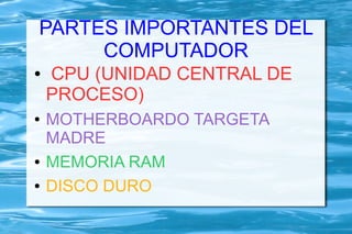 PARTES IMPORTANTES DEL
     COMPUTADOR
●   CPU (UNIDAD CENTRAL DE
    PROCESO)
●   MOTHERBOARDO TARGETA
    MADRE
●   MEMORIA RAM
●   DISCO DURO
 