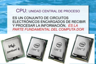 CPU: UNIDAD CENTRAL DE PROCESO
ES UN CONJUNTO DE CIRCUITOS
ELECTRÓNICOS ENCARGADOS DE RECIBIR
Y PROCESAR LA INFORMACIÓN, ES LA
PARTE FUNDAMENTAL DEL COMPUTA DOR
 