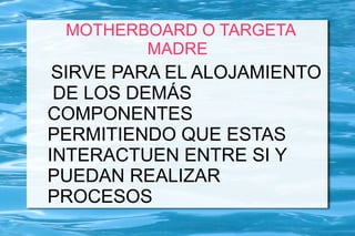MOTHERBOARD O TARGETA
        MADRE
 SIRVE PARA EL ALOJAMIENTO
 DE LOS DEMÁS
COMPONENTES
PERMITIENDO QUE ESTAS
INTERACTUEN ENTRE SI Y
PUEDAN REALIZAR
PROCESOS
 