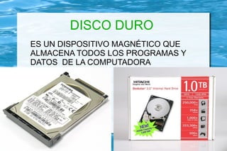 DISCO DURO
ES UN DISPOSITIVO MAGNÉTICO QUE
ALMACENA TODOS LOS PROGRAMAS Y
DATOS DE LA COMPUTADORA
 