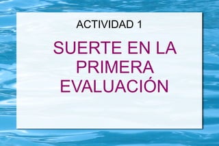 ACTIVIDAD 1

SUERTE EN LA
  PRIMERA
 EVALUACIÓN
 