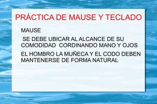 PRÁCTICA DE MAUSE Y TECLADO
 MAUSE
 SE DEBE UBICAR AL ALCANCE DE SU
 COMODIDAD CORDINANDO MANO Y OJOS
 EL HOMBRO LA MUÑECA Y EL CODO DEBEN
 MANTENERSE DE FORMA NATURAL
 