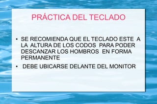 PRÁCTICA DEL TECLADO

●   SE RECOMIENDA QUE EL TECLADO ESTE A
    LA ALTURA DE LOS CODOS PARA PODER
    DESCANZAR LOS HOMBROS EN FORMA
    PERMANENTE
●   DEBE UBICARSE DELANTE DEL MONITOR
 