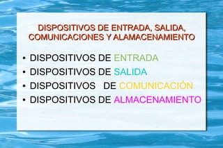 DISPOSITIVOS DE ENTRADA, SALIDA,
    COMUNICACIONES Y ALAMACENAMIENTO

●   DISPOSITIVOS DE ENTRADA
●   DISPOSITIVOS DE SALIDA
●   DISPOSITIVOS DE COMUNICACIÓN
●   DISPOSITIVOS DE ALMACENAMIENTO
 