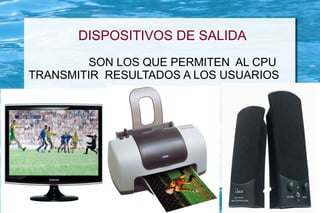 DISPOSITIVOS DE SALIDA
        SON LOS QUE PERMITEN AL CPU
TRANSMITIR RESULTADOS A LOS USUARIOS
 