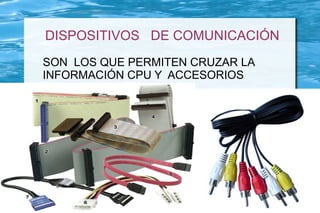 DISPOSITIVOS DE COMUNICACIÓN
SON LOS QUE PERMITEN CRUZAR LA
INFORMACIÓN CPU Y ACCESORIOS
 