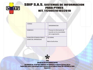 CODIGO
DENOMINACION
210601011 Procesar la información de
acuerdo con las necesidades
de la organización.
DURACIÓN ESTIMADA PARA EL
LOGRO DEL APRENDIZAJE
110 HORAS
María Cecilia Arias
 