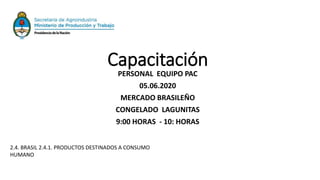 Capacitación
PERSONAL EQUIPO PAC
05.06.2020
MERCADO BRASILEÑO
CONGELADO LAGUNITAS
9:00 HORAS - 10: HORAS
2.4. BRASIL 2.4.1. PRODUCTOS DESTINADOS A CONSUMO
HUMANO
 