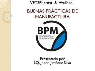 VETSPharma & Wallace

BUENAS PRÁCTICAS DE
   MANUFACTURA




      Presentado por
  I.Q. Jhoan Jiménez Silva
 