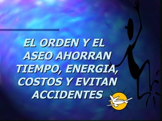 EL ORDEN Y EL ASEO AHORRAN TIEMPO, ENERGIA, COSTOS Y EVITAN ACCIDENTES 
