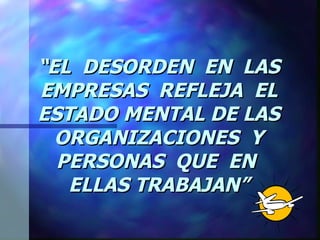 “ EL  DESORDEN  EN  LAS EMPRESAS  REFLEJA  EL ESTADO MENTAL DE LAS ORGANIZACIONES  Y PERSONAS  QUE  EN  ELLAS TRABAJAN” 