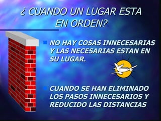 ¿ CUANDO UN LUGAR ESTA EN ORDEN? NO HAY COSAS INNECESARIAS Y LAS NECESARIAS ESTAN EN SU LUGAR. CUANDO SE HAN ELIMINADO LOS PASOS INNECESARIOS Y REDUCIDO LAS DISTANCIAS 