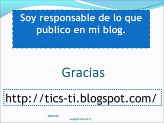 Soy responsable de lo que
publico en mi blog.
Edublogs
Augusto Bernal P.
Gracias
http://tics-ti.blogspot.com/
 