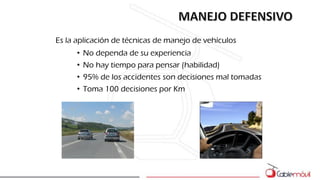 Es la aplicación de técnicas de manejo de vehículos
• No dependa de su experiencia
• No hay tiempo para pensar (habilidad)
• 95% de los accidentes son decisiones mal tomadas
• Toma 100 decisiones por Km
 