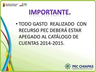 • TODO GASTO REALIZADO CON 
RECURSO PEC DEBERÁ ESTAR 
APEGADO AL CATÁLOGO DE 
CUENTAS 2014-2015. 
 