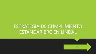 ESTRATEGIA DE CUMPLIMIENTO
ESTÁNDAR BRC EN LINDAL
IR
 