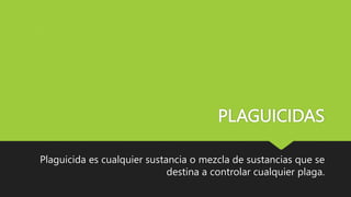 PLAGUICIDAS
Plaguicida es cualquier sustancia o mezcla de sustancias que se
destina a controlar cualquier plaga.
 