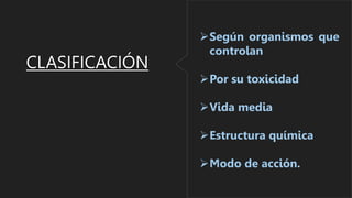 CLASIFICACIÓN
Según organismos que
controlan
Por su toxicidad
Vida media
Estructura química
Modo de acción.
 
