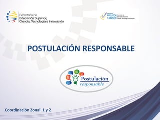 POSTULACIÓN RESPONSABLE
Coordinación Zonal 1 y 2
 