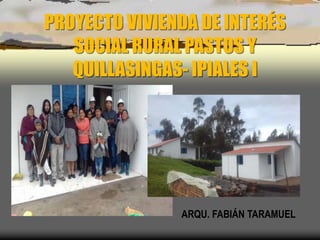 PROYECTO VIVIENDA DE INTERÉS
SOCIAL RURAL PASTOS Y
QUILLASINGAS- IPIALES I
ARQU. FABIÁN TARAMUEL
 