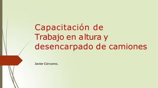 Capacitación de
Trabajo en altura y
desencarpado de camiones
Javier Cárcamo.
 