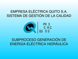 EMPRESA ELÉCTRICA QUITO S.A.
SISTEMA DE GESTIÓN DE LA CALIDAD

SUBPROCESO GENERACIÓN DE
ENERGÍA ELÉCTRICA HIDRÁULICA

 