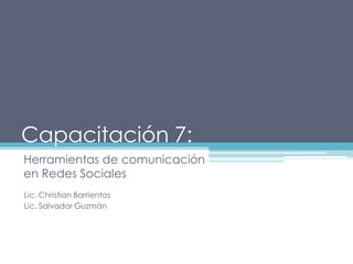 Capacitación 7:
Herramientas de comunicación
en Redes Sociales
Lic. Christian Barrientos
Lic. Salvador Guzmán

 