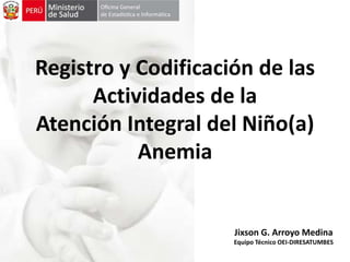 Registro y Codificación de las
Actividades de la
Atención Integral del Niño(a)
Anemia
Jixson G. Arroyo Medina
Equipo Técnico OEI-DIRESATUMBES
 