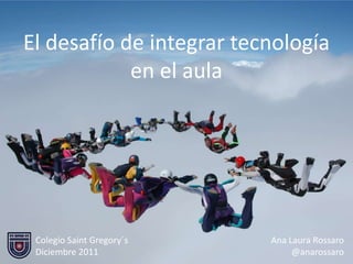 El desafío de integrar tecnología
            en el aula




 Colegio Saint Gregory´s   Ana Laura Rossaro
 Diciembre 2011                 @anarossaro
 