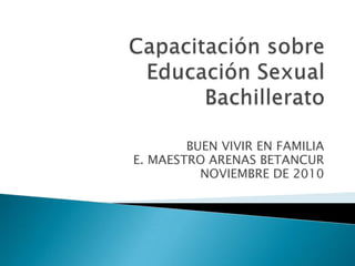 Capacitación sobre Educación SexualBachillerato BUEN VIVIR EN FAMILIA E. MAESTRO ARENAS BETANCUR NOVIEMBRE DE 2010 
