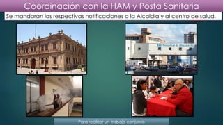 Coordinación con la HAM y Posta Sanitaria
Se mandaran las respectivas notificaciones a la Alcaldía y al centro de salud.
Para realizar un trabajo conjunto
 