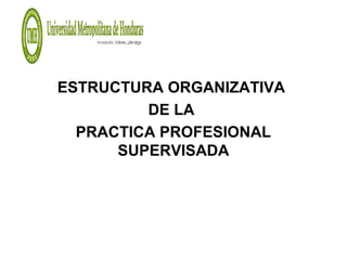 ESTRUCTURA ORGANIZATIVA
DE LA
PRACTICA PROFESIONAL
SUPERVISADA
 