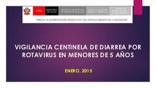 VIGILANCIA CENTINELA DE DIARREA POR
ROTAVIRUS EN MENORES DE 5 AÑOS
ENERO, 2015
 