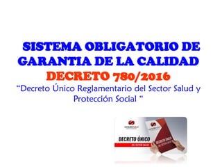 SISTEMA OBLIGATORIO DE
GARANTIA DE LA CALIDAD
DECRETO 780/2016
“Decreto Único Reglamentario del Sector Salud y
Protección Social “
 