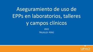 Aseguramiento de uso de
EPPs en laboratorios, talleres
y campos clínicos
2022
TRUJILLO- PERÚ
 