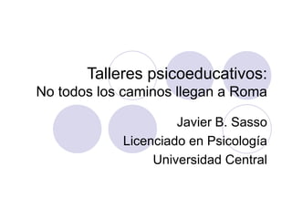 Talleres psicoeducativos: No todos los caminos llegan a Roma Javier B. Sasso Licenciado en Psicología Universidad Central 