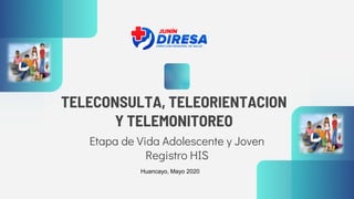 TELECONSULTA, TELEORIENTACION
Y TELEMONITOREO
Etapa de Vida Adolescente y Joven
Registro HIS
Huancayo, Mayo 2020
 
