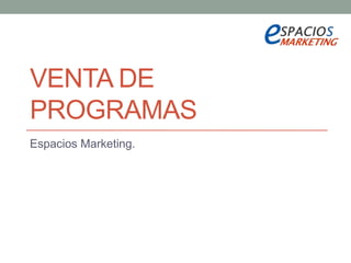 VENTA DE
PROGRAMAS
Espacios Marketing.
 