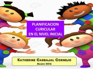 PLANIFICACION
CURICULAR
EN EL NIVEL INICIAL
Katherine Carbajal Cornejo
Marzo 2016
 