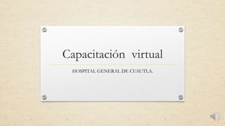 Capacitación virtual
HOSPITAL GENERAL DE CUAUTLA.
 