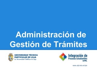 Administración de
Gestión de Trámites

               www.utpl.edu.ec/ipe
 