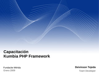 Capacitación
Kumbia PHP Framework

                       Deivinson Tejeda
Fundacite Mérida
Enero 2009                Team Developer
 
