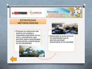 ESTRATEGIAS
METODOLÓGICAS

• Propiciar la interacción del
alumno con medios y
materiales diseñados con su
tutor y compañeros, que
permitan lograr aprendizajes
constructivos y significativos
en los estudiantes.

• Desarrollar la autonomía en
los estudiantes que le
permita participar
activamente en la sociedad,

 