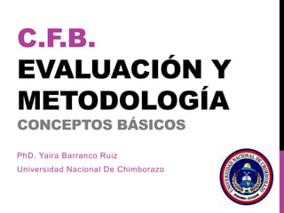 C.F.B.
EVALUACIÓN Y
METODOLOGÍA
CONCEPTOS BÁSICOS
PhD. Yaira Barranco Ruiz
Universidad Nacional De Chimborazo
 