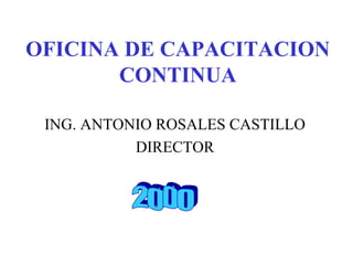 OFICINA DE CAPACITACION
CONTINUA
ING. ANTONIO ROSALES CASTILLO
DIRECTOR
 