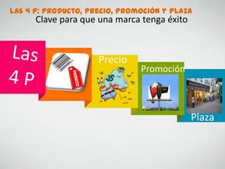 Las 4 P: Producto, Precio, Promoción y Plaza
Clave para que una marca tenga éxito
Precio
Promoción
Plaza
 
