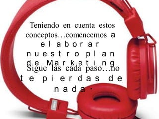 Teniendo en cuenta estos
conceptos…comencemos a
e l a b o r a r
n u e s t r o p l a n
d e M a r k e t i n g
Sigue las cada paso…no
t e p i e r d a s d e
n a d a .
 